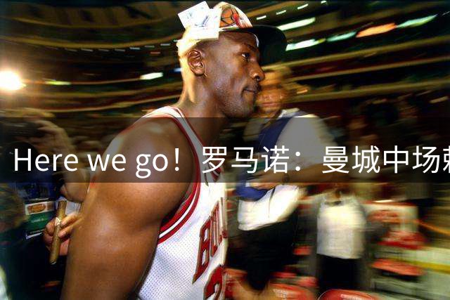 Here we go！罗马诺：曼城中场赖因德斯6100万欧加盟库迪西亚