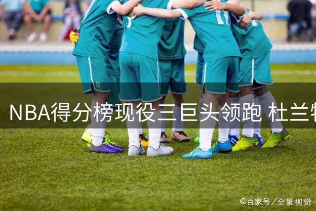 NBA得分榜现役三巨头领跑 杜兰特强势逼近科比