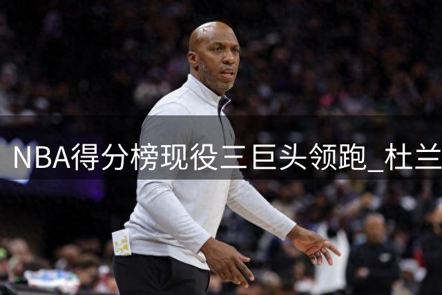 NBA得分榜现役三巨头领跑 杜兰特强势逼近科比