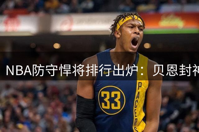 NBA防守悍将排行出炉：贝恩封神三分线 文班亚马新秀赛季惊艳入前五