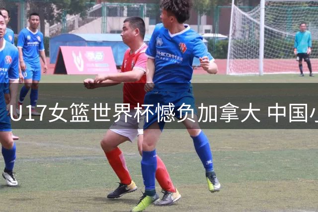 U17女篮世界杯憾负加拿大 中国小将拼至终场哨响