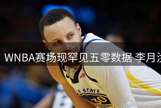 WNBA赛场现罕见五零数据 李月汝边缘化出场引担忧